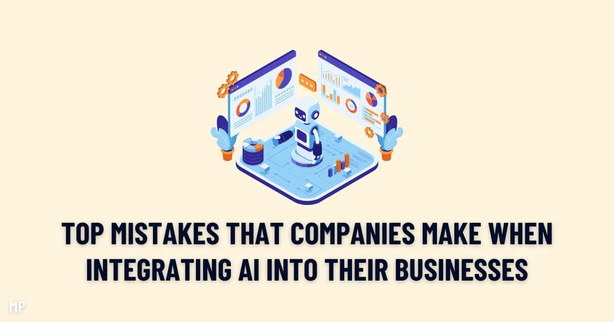 Top Mistakes That Companies Make When Integrating AI Into Their Businesses